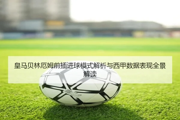 皇马贝林厄姆前插进球模式解析与西甲数据表现全景解读