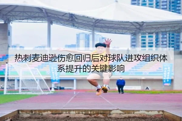 热刺麦迪逊伤愈回归后对球队进攻组织体系提升的关键影响