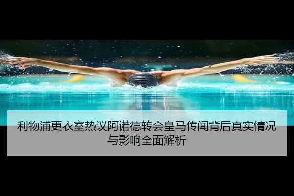 利物浦更衣室热议阿诺德转会皇马传闻背后真实情况与影响全面解析