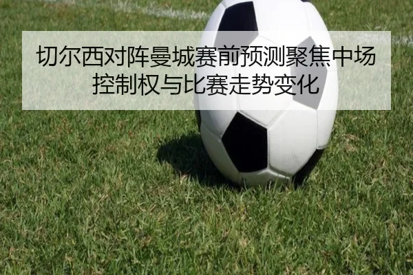 切尔西对阵曼城赛前预测聚焦中场控制权与比赛走势变化