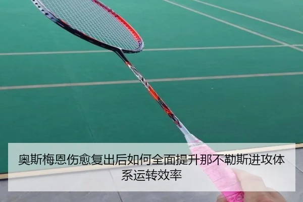 奥斯梅恩伤愈复出后如何全面提升那不勒斯进攻体系运转效率