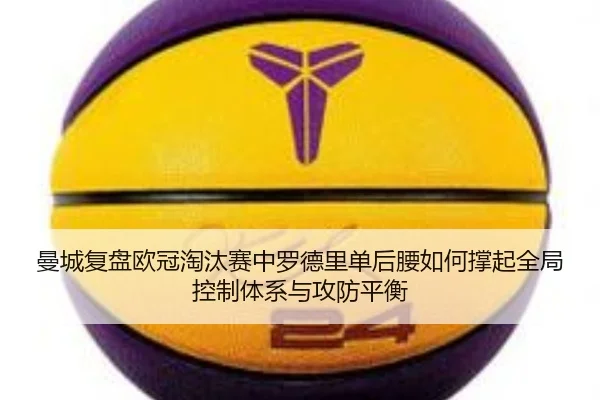 曼城复盘欧冠淘汰赛中罗德里单后腰如何撑起全局控制体系与攻防平衡