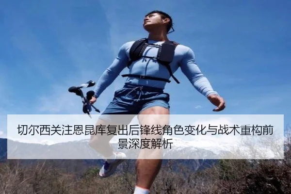 切尔西关注恩昆库复出后锋线角色变化与战术重构前景深度解析