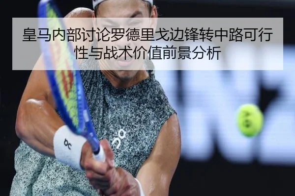 皇马内部讨论罗德里戈边锋转中路可行性与战术价值前景分析