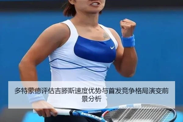 多特蒙德评估吉滕斯速度优势与首发竞争格局演变前景分析