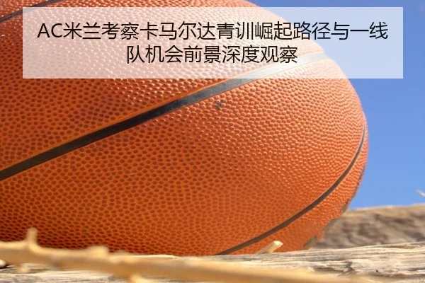 AC米兰考察卡马尔达青训崛起路径与一线队机会前景深度观察