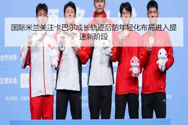 国际米兰关注卡巴尔成长轨迹后防年轻化布局进入提速新阶段