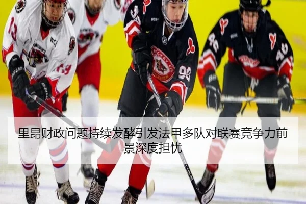 里昂财政问题持续发酵引发法甲多队对联赛竞争力前景深度担忧