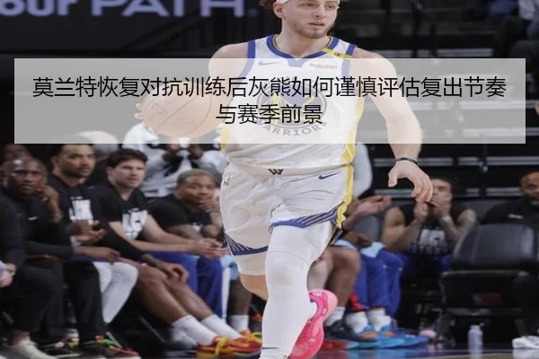莫兰特恢复对抗训练后灰熊如何谨慎评估复出节奏与赛季前景